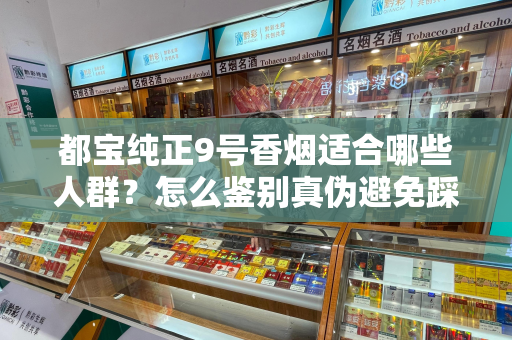 都宝纯正9号香烟适合哪些人群？怎么鉴别真伪避免踩坑？