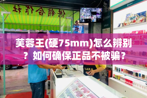 芙蓉王(硬75mm)怎么辨别？如何确保正品不被骗？